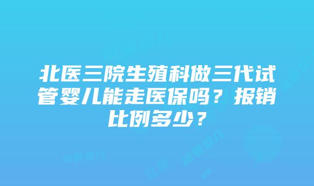 北医三院生殖科做三代试管婴儿能走医保吗？报销比例多少？