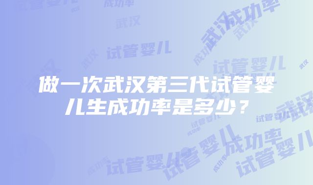 做一次武汉第三代试管婴儿生成功率是多少？