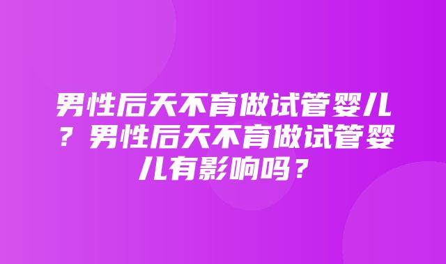 男性后天不育做试管婴儿？男性后天不育做试管婴儿有影响吗？