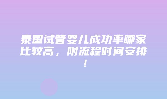 泰国试管婴儿成功率哪家比较高，附流程时间安排！