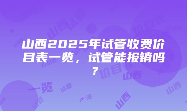 山西2025年试管收费价目表一览，试管能报销吗？