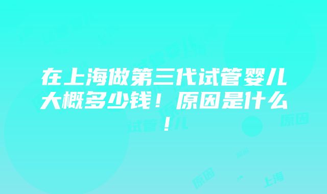 在上海做第三代试管婴儿大概多少钱！原因是什么！