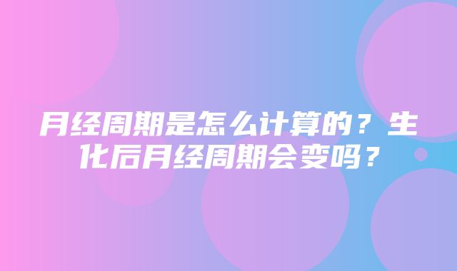 月经周期是怎么计算的？生化后月经周期会变吗？