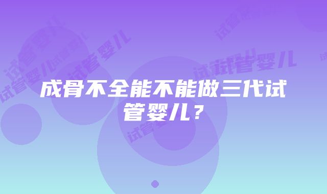 成骨不全能不能做三代试管婴儿？