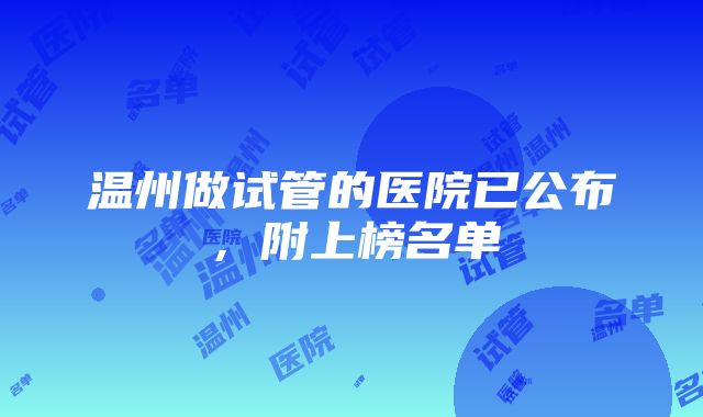 温州做试管的医院已公布，附上榜名单