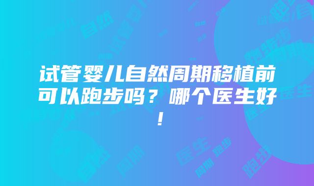 试管婴儿自然周期移植前可以跑步吗？哪个医生好！