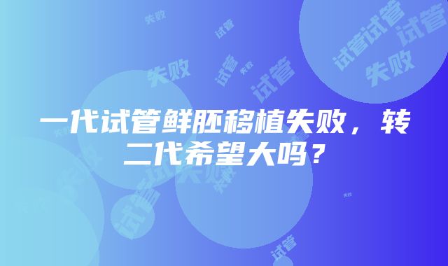 一代试管鲜胚移植失败，转二代希望大吗？