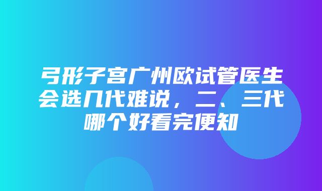 弓形子宫广州欧试管医生会选几代难说，二、三代哪个好看完便知