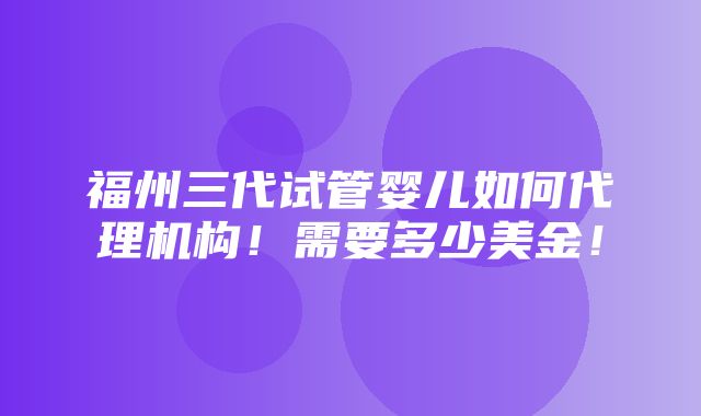 福州三代试管婴儿如何代理机构！需要多少美金！