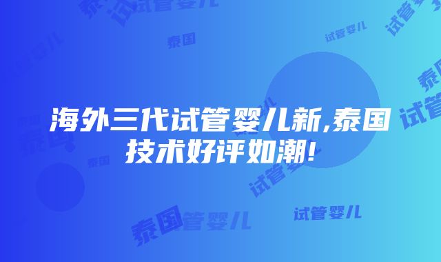 海外三代试管婴儿新,泰国技术好评如潮!