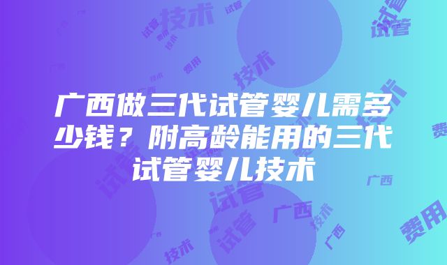 广西做三代试管婴儿需多少钱？附高龄能用的三代试管婴儿技术