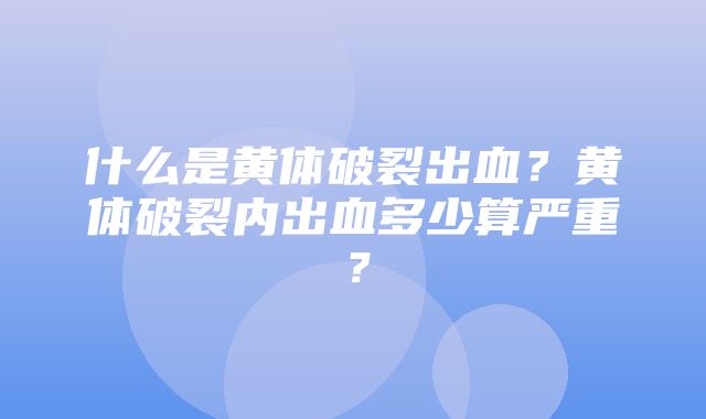 什么是黄体破裂出血？黄体破裂内出血多少算严重？