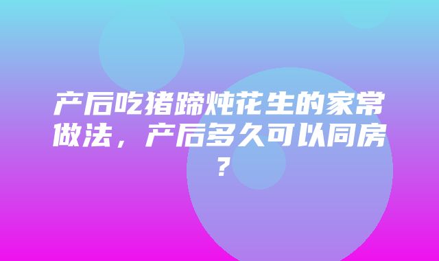 产后吃猪蹄炖花生的家常做法，产后多久可以同房？