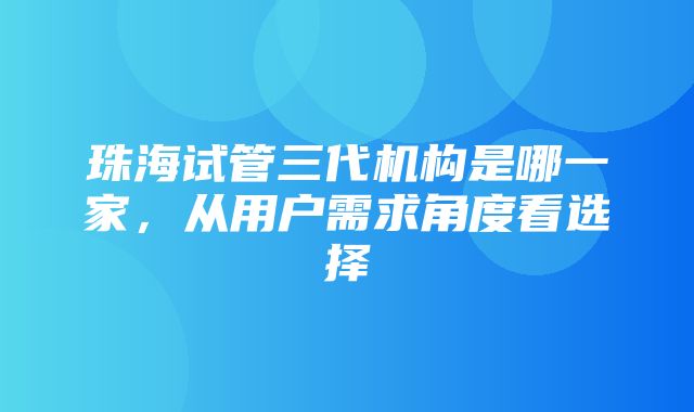 珠海试管三代机构是哪一家，从用户需求角度看选择