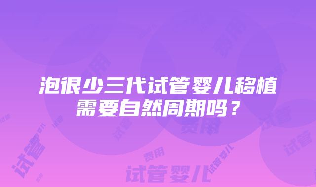 泡很少三代试管婴儿移植需要自然周期吗？