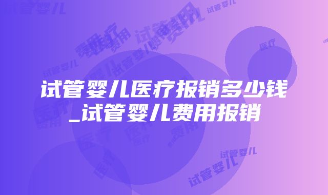 试管婴儿医疗报销多少钱_试管婴儿费用报销