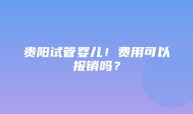 贵阳试管婴儿！费用可以报销吗？