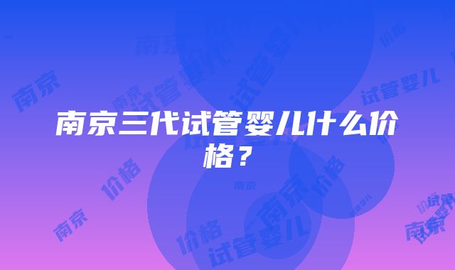 南京三代试管婴儿什么价格？