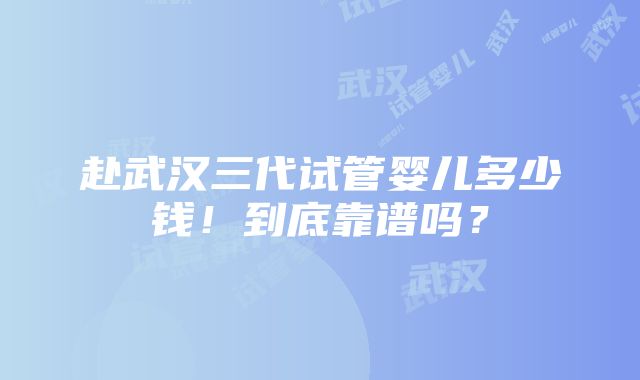 赴武汉三代试管婴儿多少钱！到底靠谱吗？