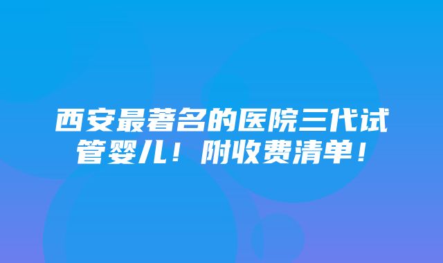 西安最著名的医院三代试管婴儿！附收费清单！