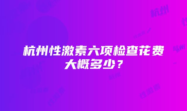 杭州性激素六项检查花费大概多少？