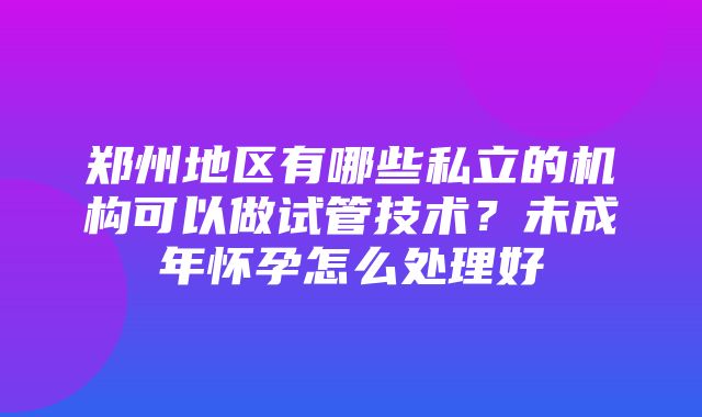 郑州地区有哪些私立的机构可以做试管技术？未成年怀孕怎么处理好