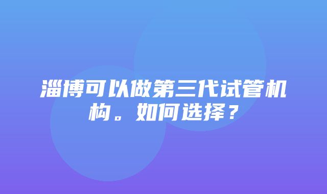 淄博可以做第三代试管机构。如何选择？