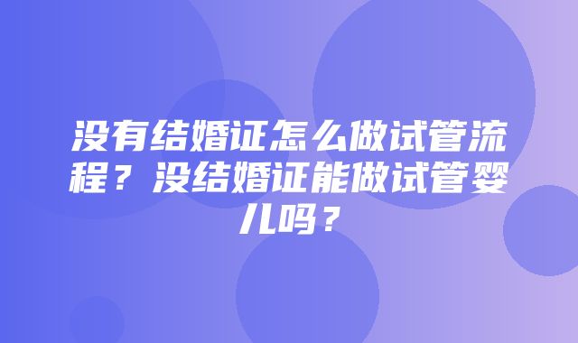 没有结婚证怎么做试管流程？没结婚证能做试管婴儿吗？