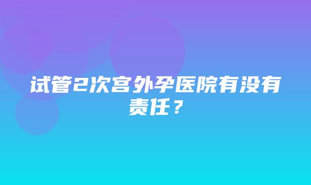 试管2次宫外孕医院有没有责任？