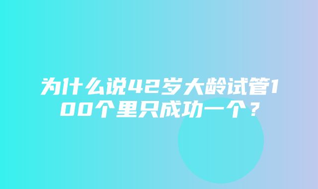 为什么说42岁大龄试管100个里只成功一个？