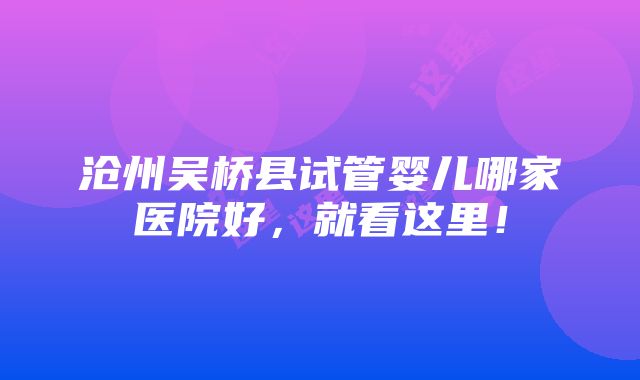 沧州吴桥县试管婴儿哪家医院好，就看这里！