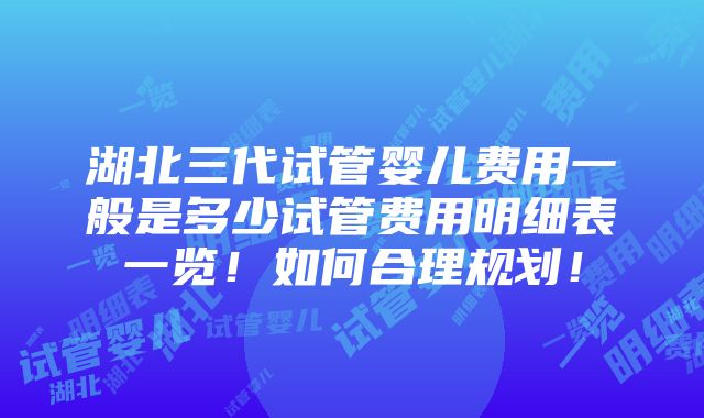 湖北三代试管婴儿费用一般是多少试管费用明细表一览！如何合理规划！