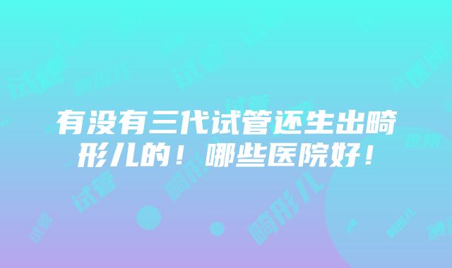 有没有三代试管还生出畸形儿的！哪些医院好！