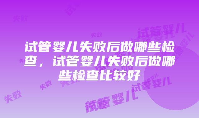 试管婴儿失败后做哪些检查，试管婴儿失败后做哪些检查比较好