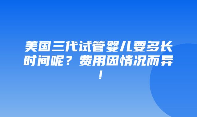 美国三代试管婴儿要多长时间呢？费用因情况而异！