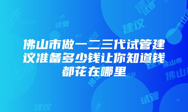 佛山市做一二三代试管建议准备多少钱让你知道钱都花在哪里