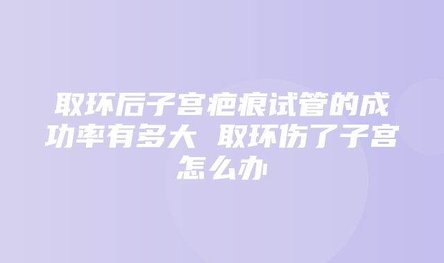 取环后子宫疤痕试管的成功率有多大 取环伤了子宫怎么办