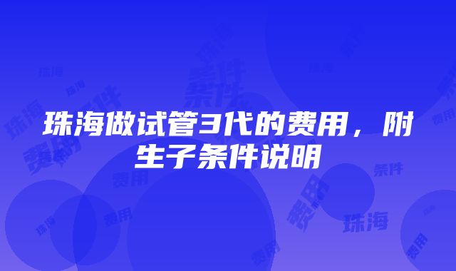 珠海做试管3代的费用，附生子条件说明