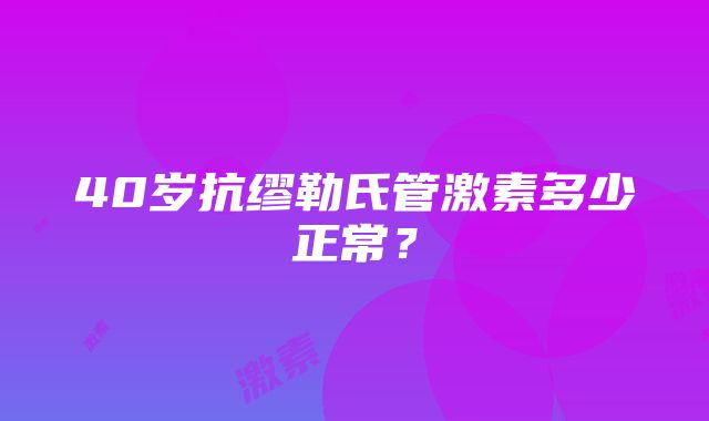 40岁抗缪勒氏管激素多少正常？