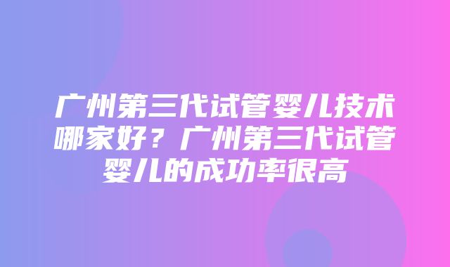 广州第三代试管婴儿技术哪家好？广州第三代试管婴儿的成功率很高