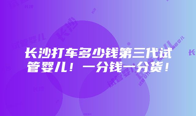 长沙打车多少钱第三代试管婴儿！一分钱一分货！