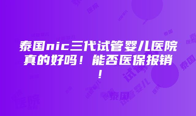 泰国nic三代试管婴儿医院真的好吗！能否医保报销！