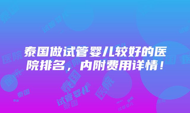 泰国做试管婴儿较好的医院排名，内附费用详情！