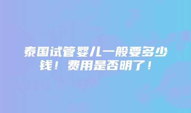 泰国试管婴儿一般要多少钱！费用是否明了！