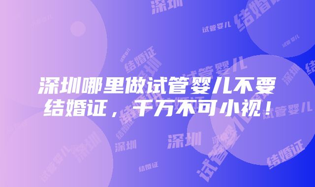 深圳哪里做试管婴儿不要结婚证，千万不可小视！