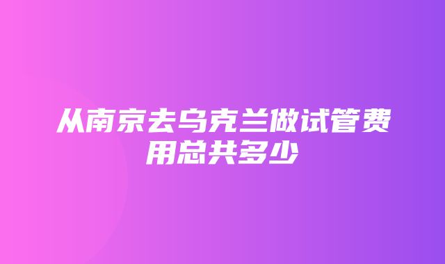 从南京去乌克兰做试管费用总共多少