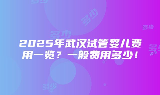 2025年武汉试管婴儿费用一览？一般费用多少！