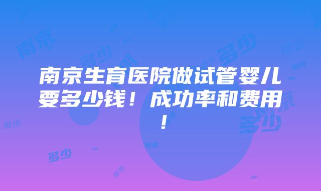 南京生育医院做试管婴儿要多少钱！成功率和费用！