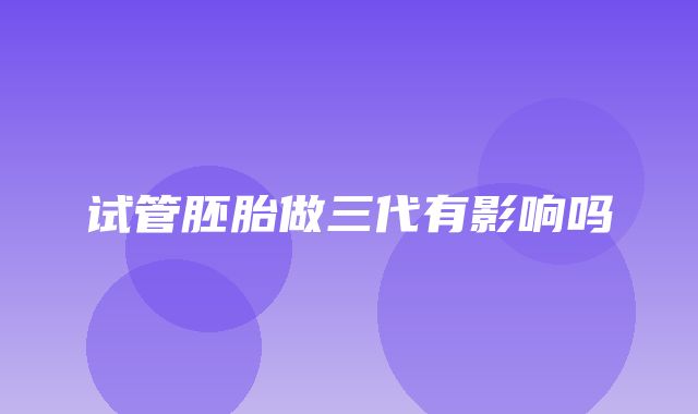 试管胚胎做三代有影响吗