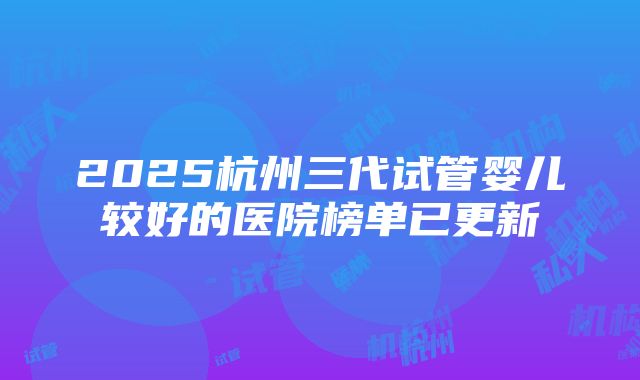 2025杭州三代试管婴儿较好的医院榜单已更新